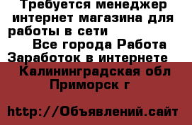 Требуется менеджер интернет-магазина для работы в сети.                 - Все города Работа » Заработок в интернете   . Калининградская обл.,Приморск г.